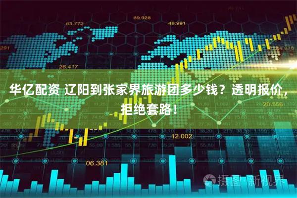 华亿配资 辽阳到张家界旅游团多少钱？透明报价，拒绝套路！
