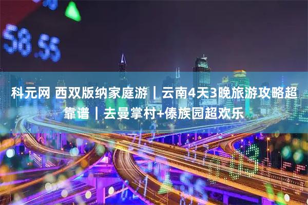 科元网 西双版纳家庭游｜云南4天3晚旅游攻略超靠谱｜去曼掌村+傣族园超欢乐