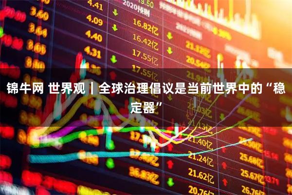 锦牛网 世界观｜全球治理倡议是当前世界中的“稳定器”