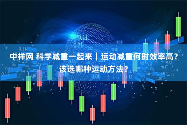 中祥网 科学减重一起来｜运动减重何时效率高？该选哪种运动方法？