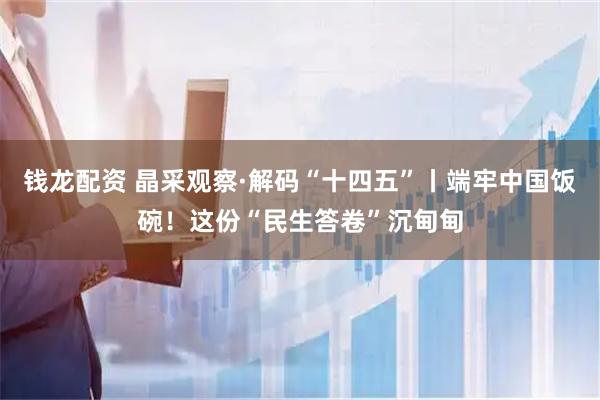 钱龙配资 晶采观察·解码“十四五”丨端牢中国饭碗！这份“民生答卷”沉甸甸