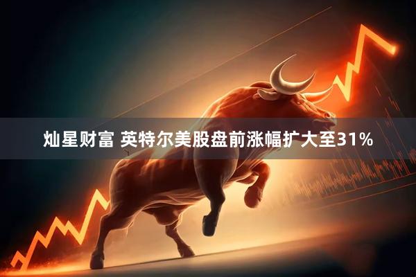 灿星财富 英特尔美股盘前涨幅扩大至31%
