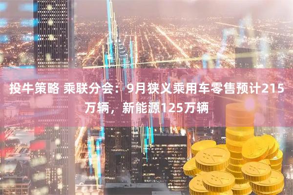 投牛策略 乘联分会：9月狭义乘用车零售预计215万辆，新能源125万辆