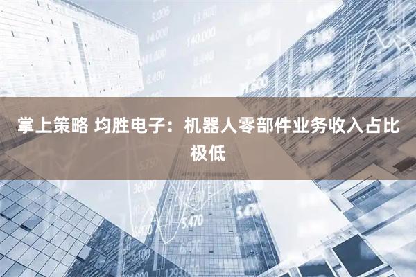 掌上策略 均胜电子：机器人零部件业务收入占比极低