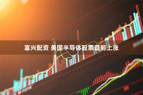 富兴配资 美国半导体股票盘前上涨