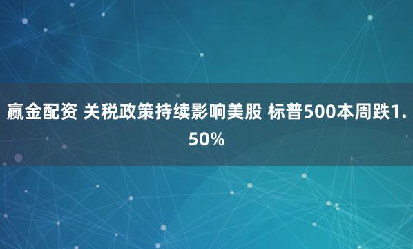 赢金配资 关税政策持续影响美股 标普500本周跌1.50%