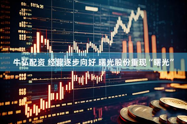 牛弘配资 经营逐步向好 曙光股份重现“曙光”