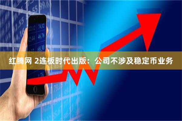 红腾网 2连板时代出版：公司不涉及稳定币业务