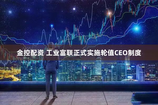 金控配资 工业富联正式实施轮值CEO制度