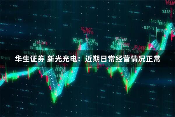 华生证券 新光光电：近期日常经营情况正常