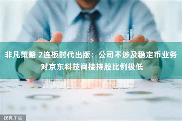 非凡策略 2连板时代出版：公司不涉及稳定币业务 对京东科技间接持股比例极低