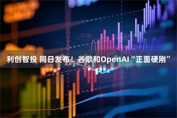 利创智投 同日发布！谷歌和OpenAI“正面硬刚”