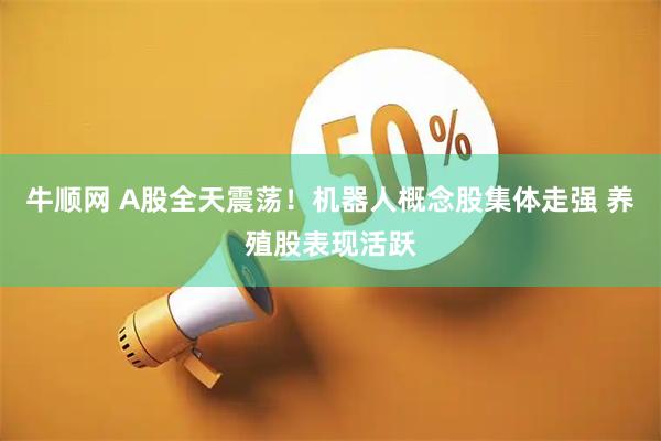 牛顺网 A股全天震荡！机器人概念股集体走强 养殖股表现活跃