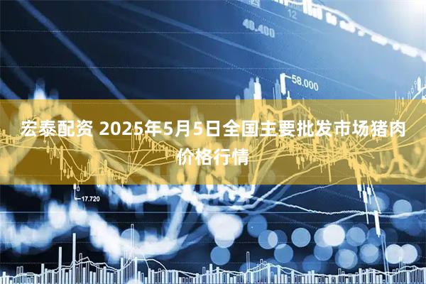 宏泰配资 2025年5月5日全国主要批发市场猪肉价格行情