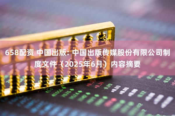 658配资 中国出版: 中国出版传媒股份有限公司制度文件（2025年6月）内容摘要