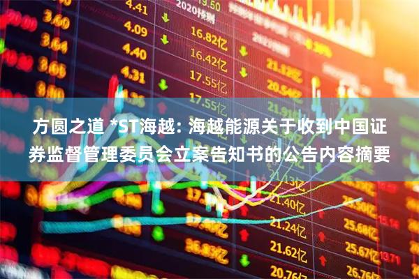 方圆之道 *ST海越: 海越能源关于收到中国证券监督管理委员会立案告知书的公告内容摘要