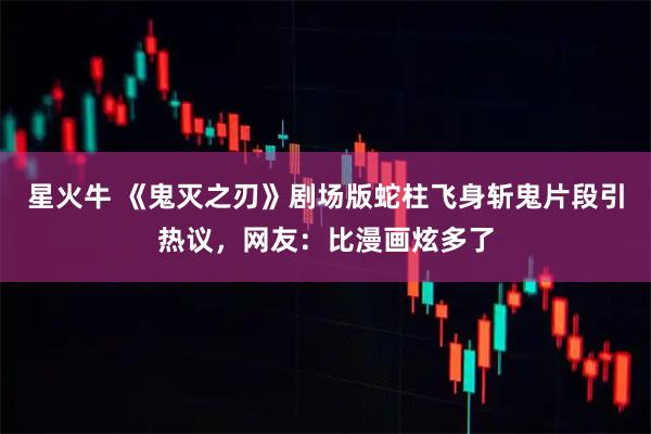 星火牛 《鬼灭之刃》剧场版蛇柱飞身斩鬼片段引热议，网友：比漫画炫多了