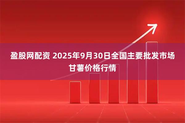 盈股网配资 2025年9月30日全国主要批发市场甘薯价格行情
