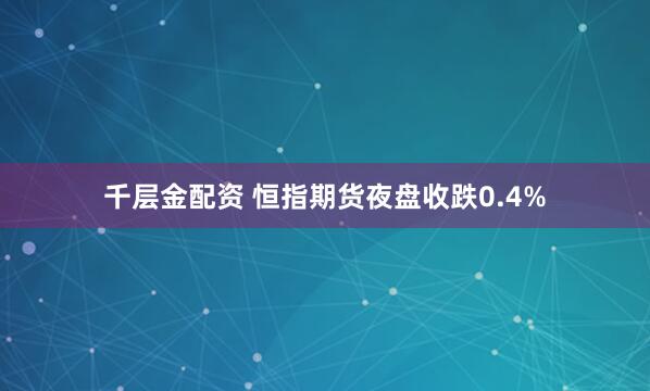 千层金配资 恒指期货夜盘收跌0.4%