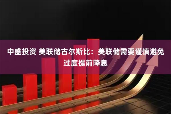 中盛投资 美联储古尔斯比：美联储需要谨慎避免过度提前降息