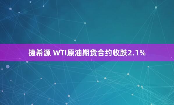 捷希源 WTI原油期货合约收跌2.1%