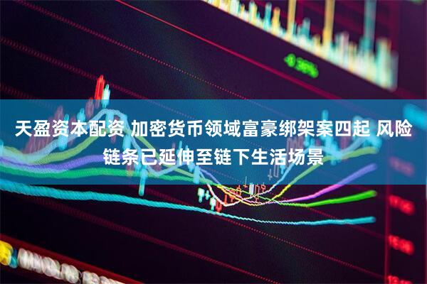 天盈资本配资 加密货币领域富豪绑架案四起 风险链条已延伸至链下生活场景