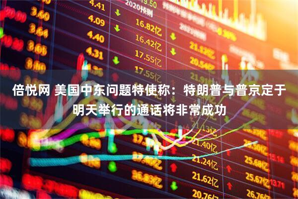 倍悦网 美国中东问题特使称：特朗普与普京定于明天举行的通话将非常成功