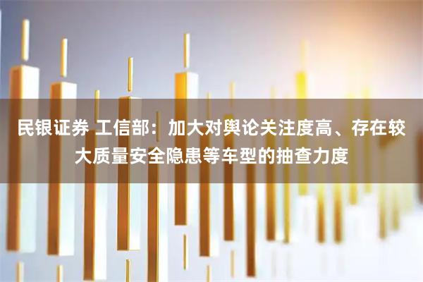 民银证券 工信部:加大对舆论关注度高、存在较大质量安全隐患等车型的抽查力度