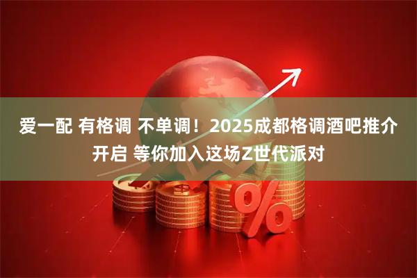 爱一配 有格调 不单调!2025成都格调酒吧推介开启 等你加入这场Z世代派对