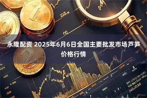 永隆配资 2025年6月6日全国主要批发市场芦笋价格行情