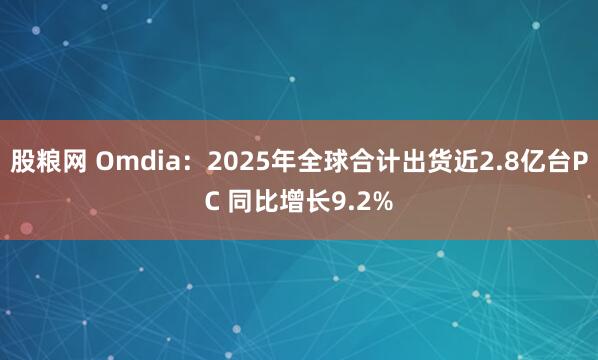 股粮网 Omdia：2025年全球合计出货近2.8亿台PC 同比增长9.2%