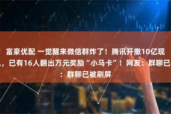 富豪优配 一觉醒来微信群炸了!腾讯开撒10亿现金红包,已有16人翻出万元奖励“小马卡”!网友:群聊已被刷屏