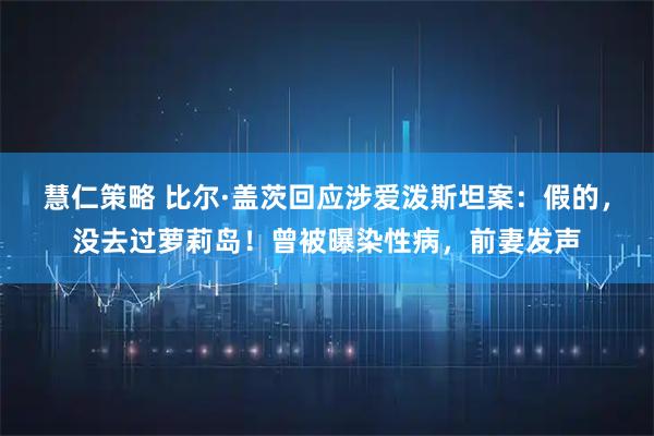 慧仁策略 比尔·盖茨回应涉爱泼斯坦案：假的，没去过萝莉岛！曾被曝染性病，前妻发声