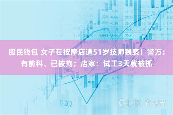 股民钱包 女子在按摩店遭51岁技师猥亵！警方：有前科、已被拘；店家：试工3天就被抓