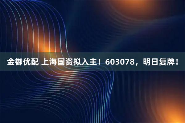 金御优配 上海国资拟入主！603078，明日复牌！