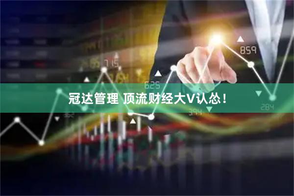 冠达管理 顶流财经大V认怂！