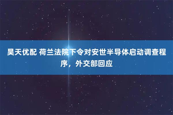昊天优配 荷兰法院下令对安世半导体启动调查程序，外交部回应