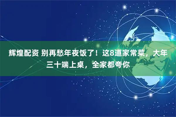 辉煌配资 别再愁年夜饭了！这8道家常菜，大年三十端上桌，全家都夸你
