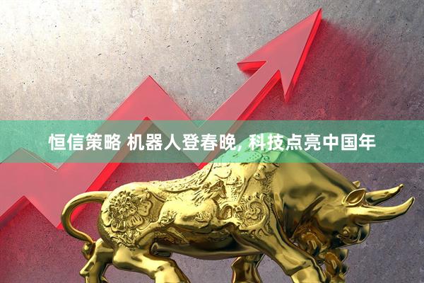 恒信策略 机器人登春晚, 科技点亮中国年