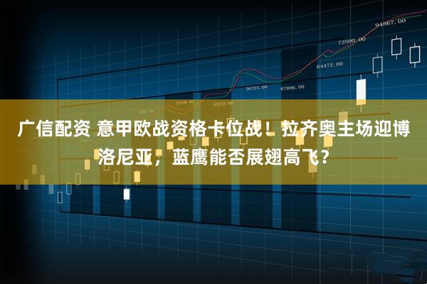 广信配资 意甲欧战资格卡位战!拉齐奥主场迎博洛尼亚,蓝鹰能否展翅高飞?