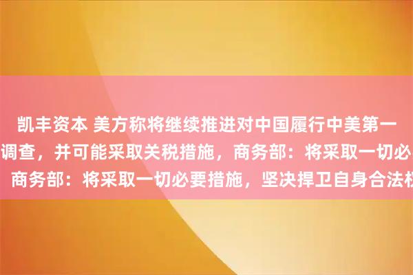 凯丰资本 美方称将继续推进对中国履行中美第一阶段经贸协议情况301调查,并可能采取关税措施,商务部:将采取一切必要措施,坚决捍卫自身合法权益