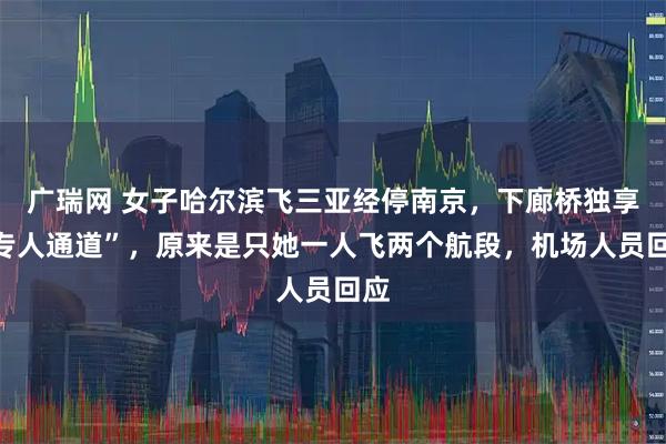 广瑞网 女子哈尔滨飞三亚经停南京,下廊桥独享“专人通道”,原来是只她一人飞两个航段,机场人员回应