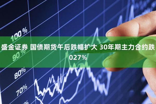 盛金证券 国债期货午后跌幅扩大 30年期主力合约跌027%
