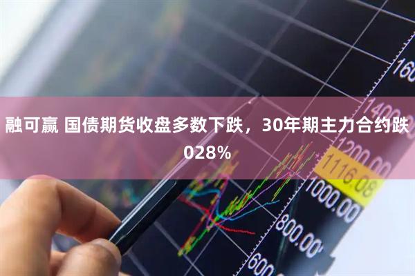 融可赢 国债期货收盘多数下跌，30年期主力合约跌028%