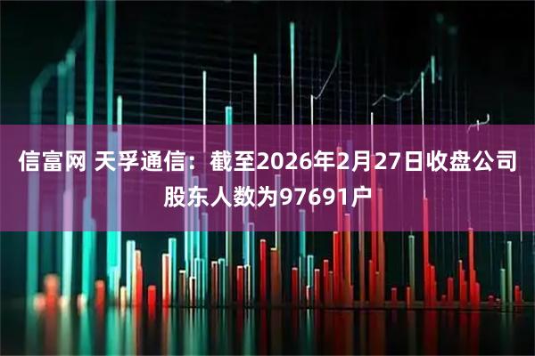信富网 天孚通信：截至2026年2月27日收盘公司股东人数为97691户