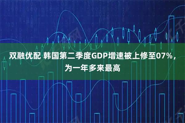 双融优配 韩国第二季度GDP增速被上修至07%,为一年多来最高