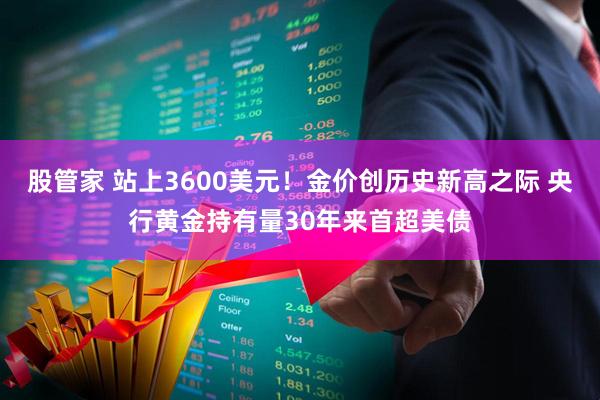 股管家 站上3600美元!金价创历史新高之际 央行黄金持有量30年来首超美债
