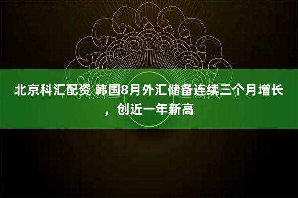 北京科汇配资 韩国8月外汇储备连续三个月增长,创近一年新高