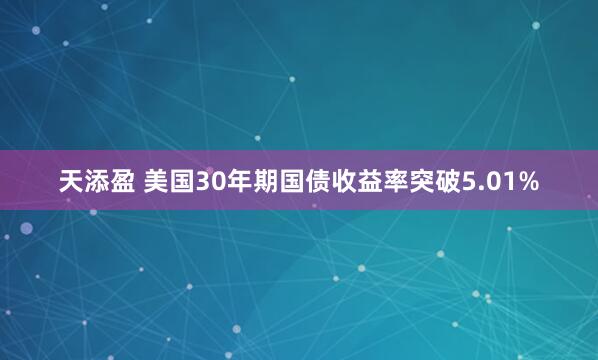 天添盈 美国30年期国债收益率突破5.01%