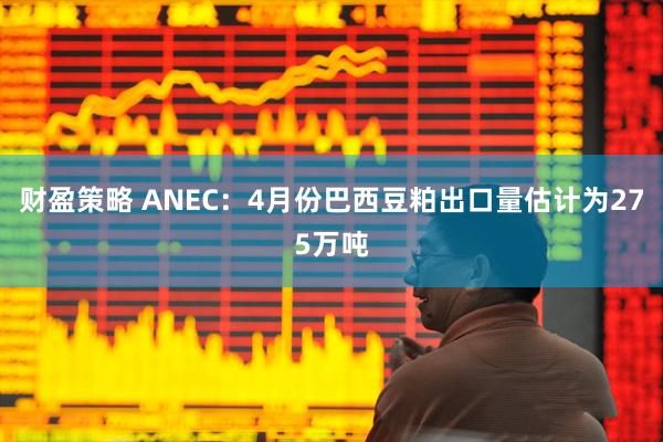 财盈策略 ANEC：4月份巴西豆粕出口量估计为275万吨